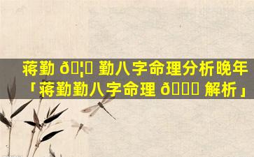 蒋勤 🦍 勤八字命理分析晚年「蒋勤勤八字命理 🐈 解析」